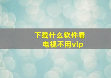 下载什么软件看电视不用vlp