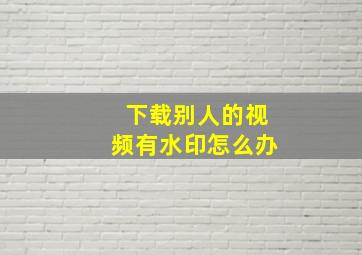 下载别人的视频有水印怎么办