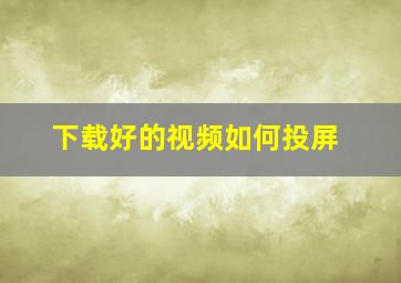 下载好的视频如何投屏