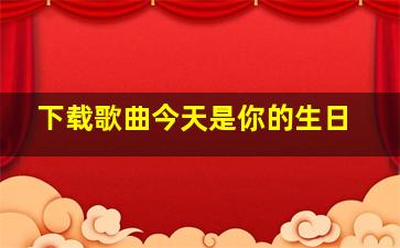 下载歌曲今天是你的生日