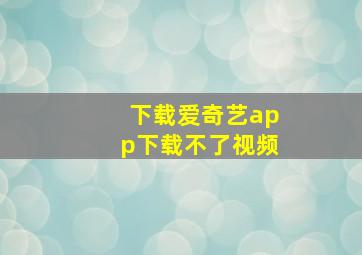 下载爱奇艺app下载不了视频