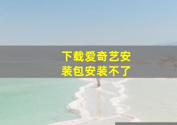 下载爱奇艺安装包安装不了