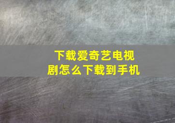 下载爱奇艺电视剧怎么下载到手机