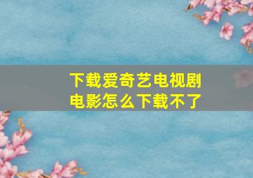 下载爱奇艺电视剧电影怎么下载不了