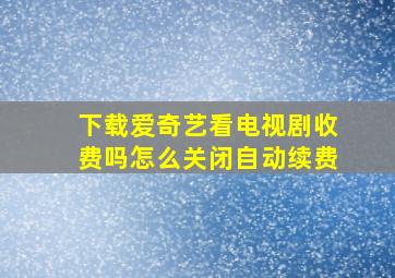 下载爱奇艺看电视剧收费吗怎么关闭自动续费