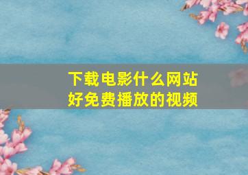 下载电影什么网站好免费播放的视频