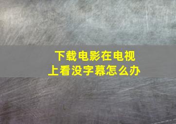 下载电影在电视上看没字幕怎么办