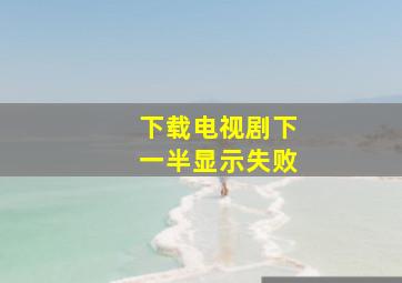 下载电视剧下一半显示失败