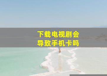 下载电视剧会导致手机卡吗