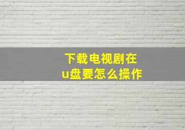 下载电视剧在u盘要怎么操作