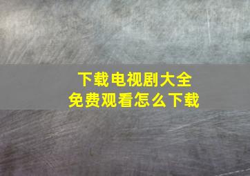 下载电视剧大全免费观看怎么下载