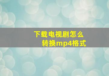 下载电视剧怎么转换mp4格式