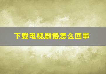 下载电视剧慢怎么回事