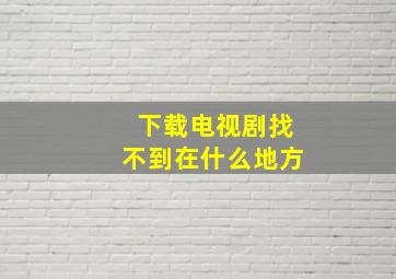 下载电视剧找不到在什么地方