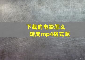 下载的电影怎么转成mp4格式呢