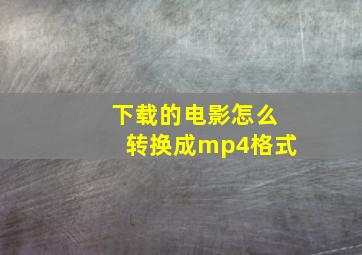 下载的电影怎么转换成mp4格式