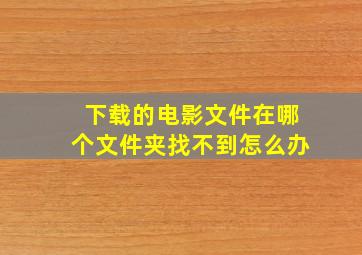 下载的电影文件在哪个文件夹找不到怎么办