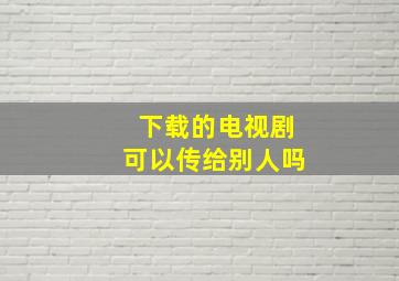 下载的电视剧可以传给别人吗