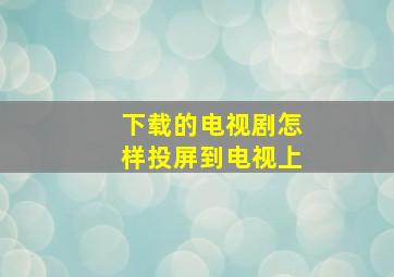 下载的电视剧怎样投屏到电视上