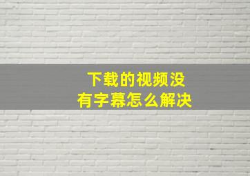 下载的视频没有字幕怎么解决