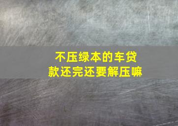 不压绿本的车贷款还完还要解压嘛