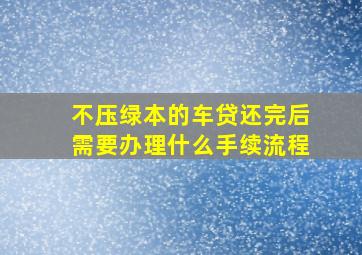 不压绿本的车贷还完后需要办理什么手续流程