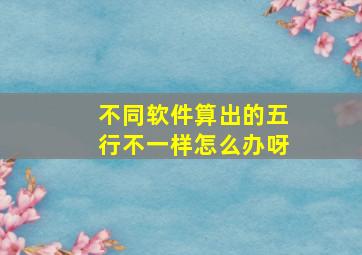 不同软件算出的五行不一样怎么办呀