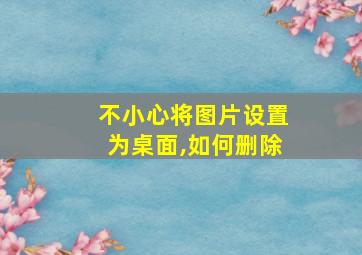 不小心将图片设置为桌面,如何删除