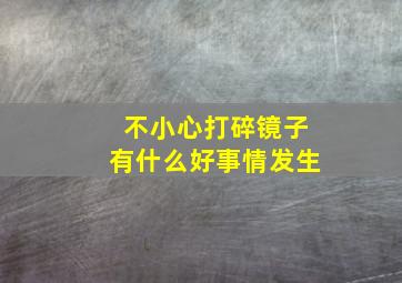 不小心打碎镜子有什么好事情发生