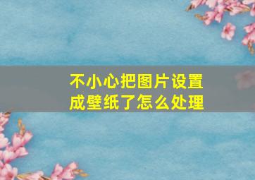 不小心把图片设置成壁纸了怎么处理