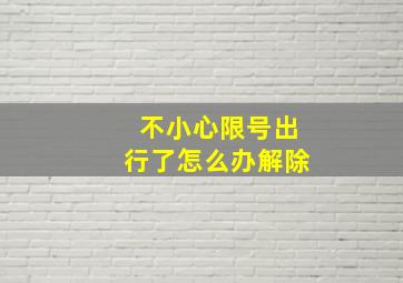 不小心限号出行了怎么办解除