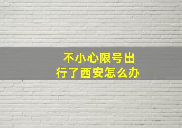 不小心限号出行了西安怎么办