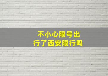 不小心限号出行了西安限行吗