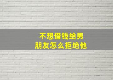 不想借钱给男朋友怎么拒绝他