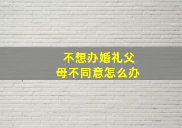 不想办婚礼父母不同意怎么办