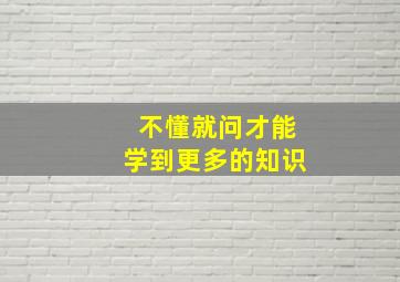 不懂就问才能学到更多的知识