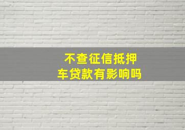 不查征信抵押车贷款有影响吗