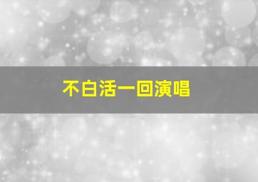 不白活一回演唱