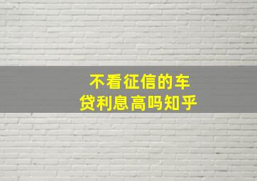 不看征信的车贷利息高吗知乎