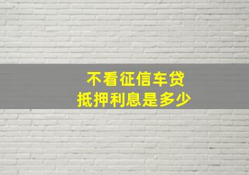 不看征信车贷抵押利息是多少