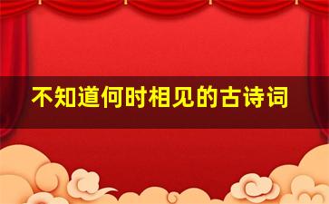 不知道何时相见的古诗词