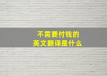 不需要付钱的英文翻译是什么