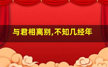 与君相离别,不知几经年