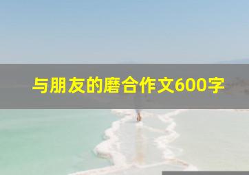 与朋友的磨合作文600字