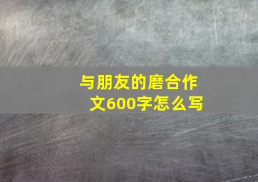 与朋友的磨合作文600字怎么写