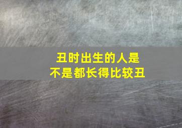 丑时出生的人是不是都长得比较丑