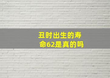 丑时出生的寿命62是真的吗