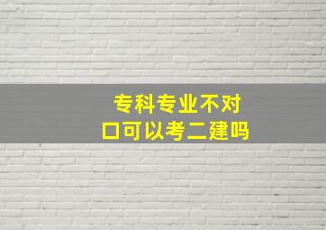 专科专业不对口可以考二建吗