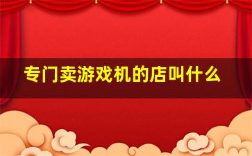 专门卖游戏机的店叫什么