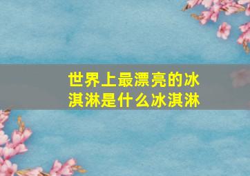 世界上最漂亮的冰淇淋是什么冰淇淋